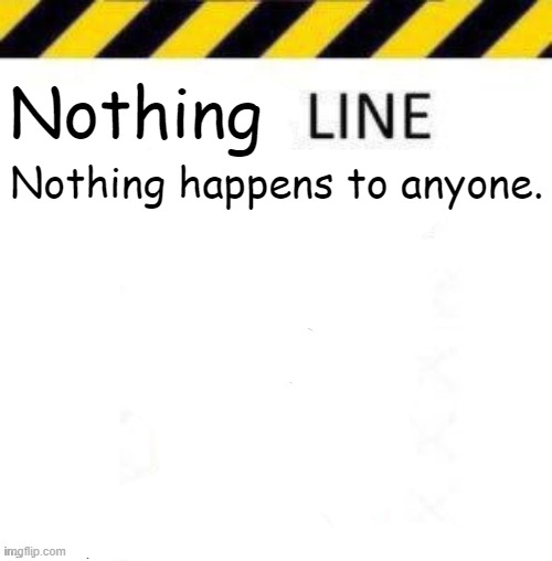 _____ line | Nothing; Nothing happens to anyone. | image tagged in _____ line | made w/ Imgflip meme maker