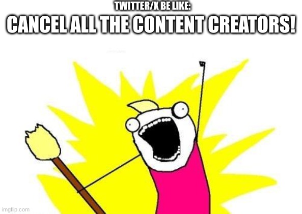 Real | TWITTER/X BE LIKE:; CANCEL ALL THE CONTENT CREATORS! | image tagged in memes,x all the y | made w/ Imgflip meme maker