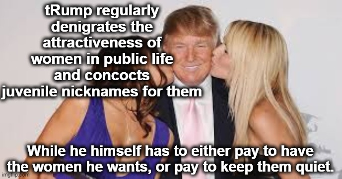 tRumps Paid Bombshells | tRump regularly denigrates the attractiveness of women in public life and concocts juvenile nicknames for them; While he himself has to either pay to have the women he wants, or pay to keep them quiet. | image tagged in trump,donald trump approves,nevertrump meme,maga,sexy women,deplorable donald | made w/ Imgflip meme maker