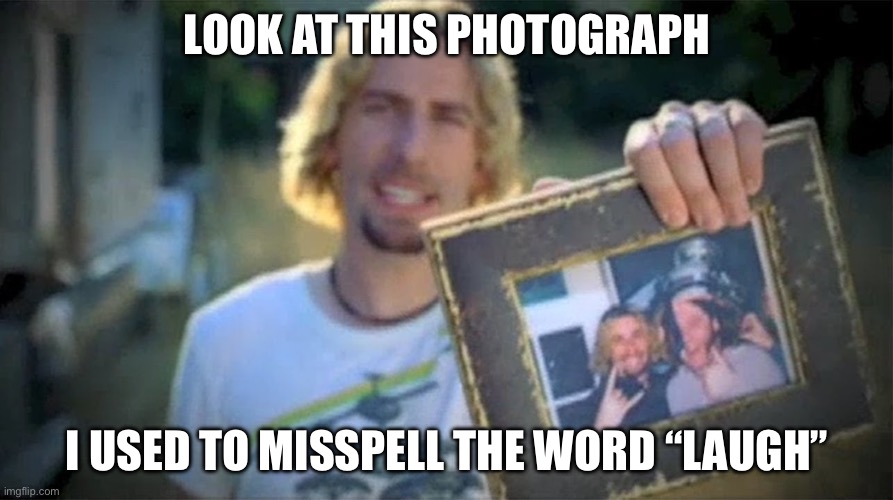 Look At This Photograph | LOOK AT THIS PHOTOGRAPH I USED TO MISSPELL THE WORD “LAUGH” | image tagged in look at this photograph | made w/ Imgflip meme maker