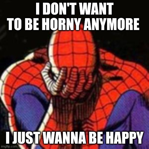 :( sad ? | I DON'T WANT TO BE HORNY ANYMORE; I JUST WANNA BE HAPPY | image tagged in memes,sad spiderman,spiderman,follow your dreams | made w/ Imgflip meme maker