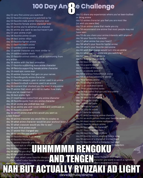they slept together | 8; UHHMMMM RENGOKU AND TENGEN
NAH BUT ACTUALLY RYUZAKI AD LIGHT | image tagged in 100 day anime challenge | made w/ Imgflip meme maker