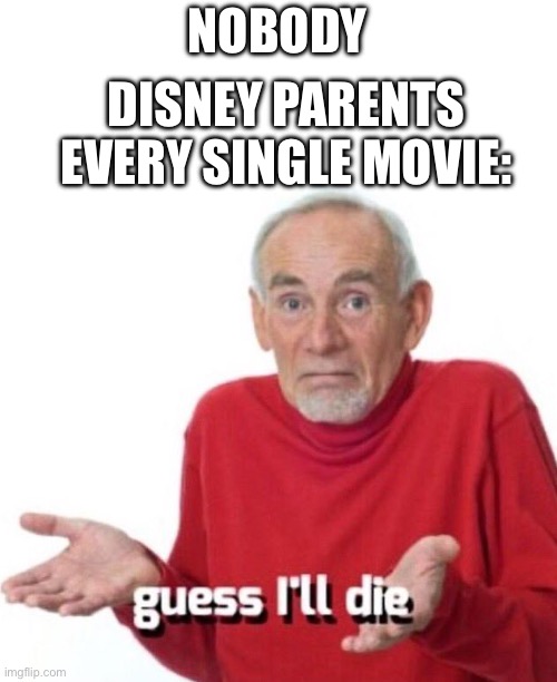 Every. Single. Movie | NOBODY; DISNEY PARENTS EVERY SINGLE MOVIE: | image tagged in guess ill die | made w/ Imgflip meme maker