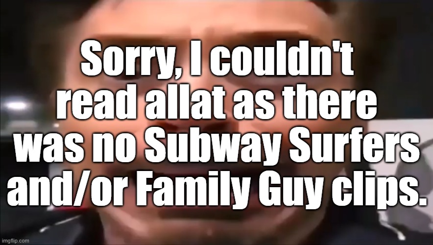 Robert Downey Jr Screaming | Sorry, I couldn't read allat as there was no Subway Surfers and/or Family Guy clips. | image tagged in robert downey jr screaming | made w/ Imgflip meme maker