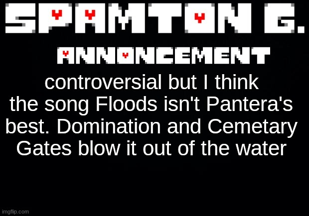 Spamton announcement temp | controversial but I think the song Floods isn't Pantera's best. Domination and Cemetary Gates blow it out of the water | image tagged in spamton announcement temp | made w/ Imgflip meme maker