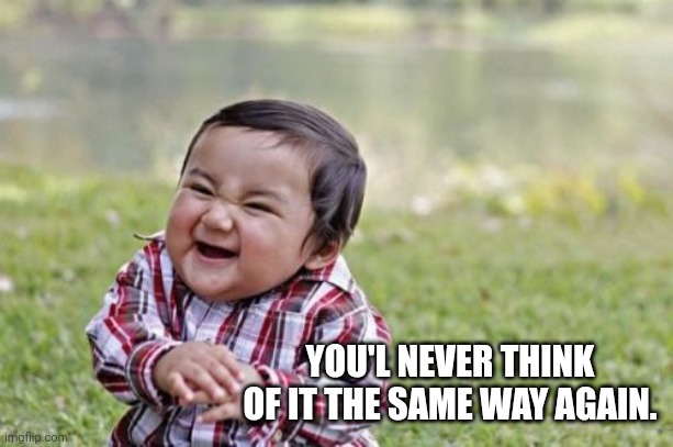 Evil Toddler Meme | YOU'L NEVER THINK OF IT THE SAME WAY AGAIN. | image tagged in memes,evil toddler | made w/ Imgflip meme maker