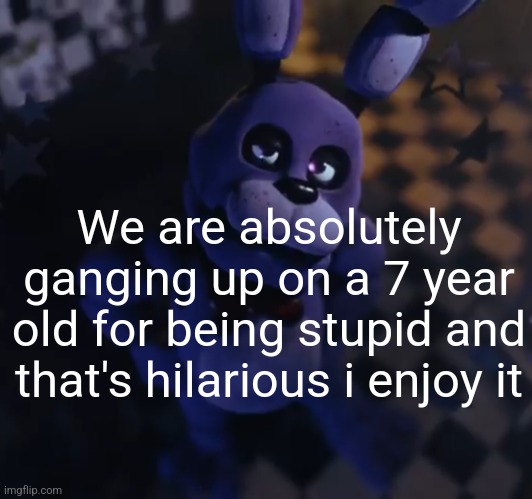 goofster | We are absolutely ganging up on a 7 year old for being stupid and that's hilarious i enjoy it | image tagged in goofster | made w/ Imgflip meme maker