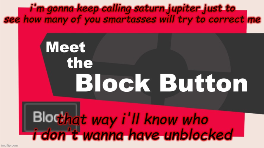 get ratioed you earth science lovin mfs. | i'm gonna keep calling saturn jupiter just to see how many of you smartasses will try to correct me; that way i'll know who i don't wanna have unblocked | image tagged in meet the block button | made w/ Imgflip meme maker