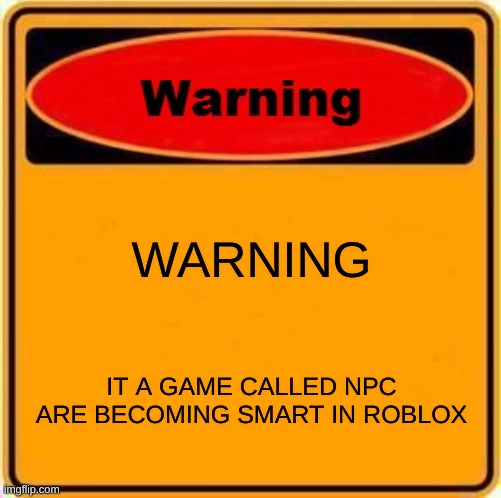 WARNING IT A GAME CALLED NPC ARE BECOMING SMART IN ROBLOX | image tagged in memes,warning sign | made w/ Imgflip meme maker