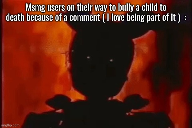 Springtrap On Fire | Msmg users on their way to bully a child to death because of a comment ( I love being part of it )  : | image tagged in springtrap on fire | made w/ Imgflip meme maker