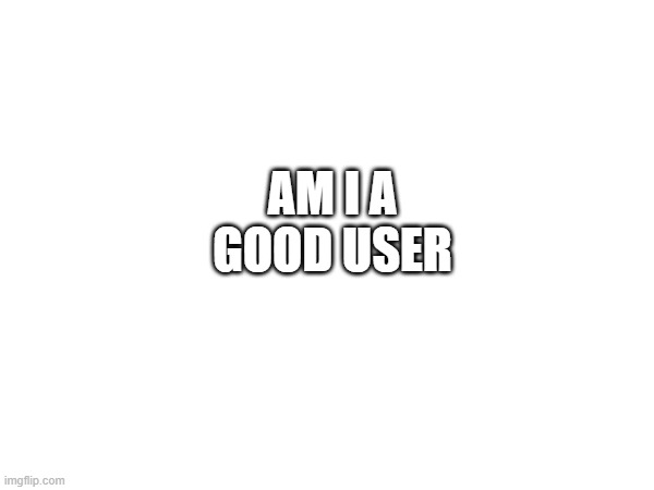 choose your own criteria ig | AM I A GOOD USER | made w/ Imgflip meme maker