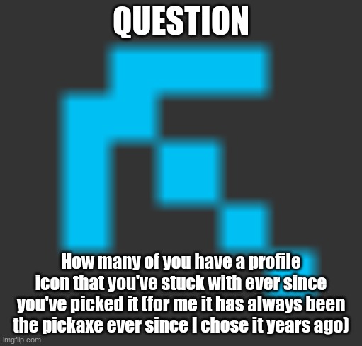 question time (aoesgkoraetli) | QUESTION; How many of you have a profile icon that you've stuck with ever since you've picked it (for me it has always been the pickaxe ever since I chose it years ago) | made w/ Imgflip meme maker