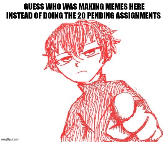 Guess who | GUESS WHO WAS MAKING MEMES HERE INSTEAD OF DOING THE 20 PENDING ASSIGNMENTS | image tagged in guess who | made w/ Imgflip meme maker
