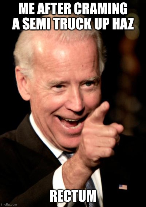 Smilin Biden | ME AFTER CRAMING A SEMI TRUCK UP HAZ; RECTUM | image tagged in memes,smilin biden | made w/ Imgflip meme maker