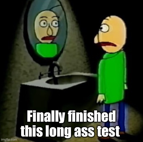 baldi regret. | Finally finished this long ass test | image tagged in baldi regret | made w/ Imgflip meme maker