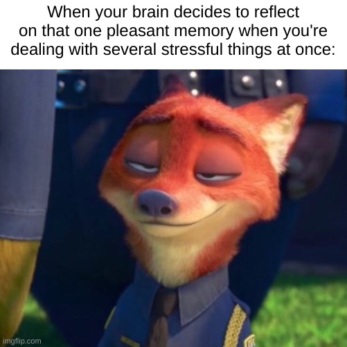 Pure bliss :3 | When your brain decides to reflect on that one pleasant memory when you're dealing with several stressful things at once: | image tagged in nick wilde bliss | made w/ Imgflip meme maker