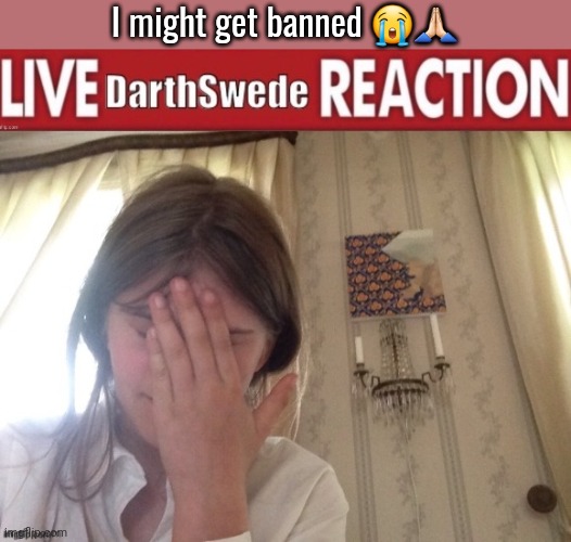 Live DarthSwede reaction | I might get banned 😭🙏🏻 | image tagged in live darthswede reaction | made w/ Imgflip meme maker