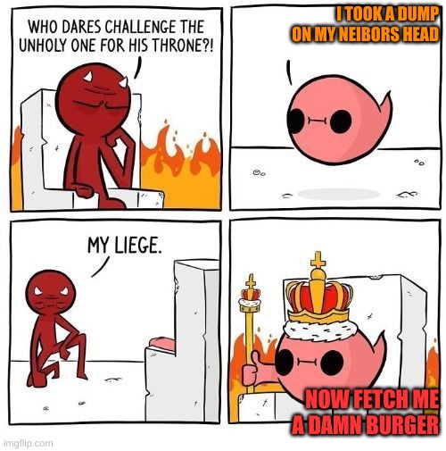 Who dares challenge the unholy one? | I TOOK A DUMP ON MY NEIBORS HEAD; NOW FETCH ME A DAMN BURGER | image tagged in who dares challenge the unholy one | made w/ Imgflip meme maker