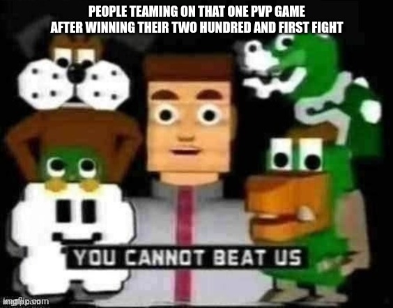 Teamers Be Like: | PEOPLE TEAMING ON THAT ONE PVP GAME AFTER WINNING THEIR TWO HUNDRED AND FIRST FIGHT | image tagged in you cannot beat us | made w/ Imgflip meme maker