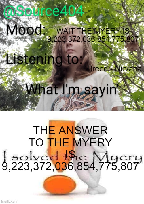 Source's temp | WAIT THE MYERY IS 9,223,372,036,854,775,807; Breed - Nirvana; THE ANSWER TO THE MYERY IS 9,223,372,036,854,775,807 | image tagged in source's temp | made w/ Imgflip meme maker