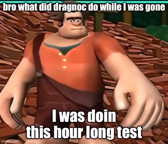 ralph on dat perc 30 | bro what did dragnoc do while I was gone; I was doin this hour long test | image tagged in ralph on dat perc 30 | made w/ Imgflip meme maker