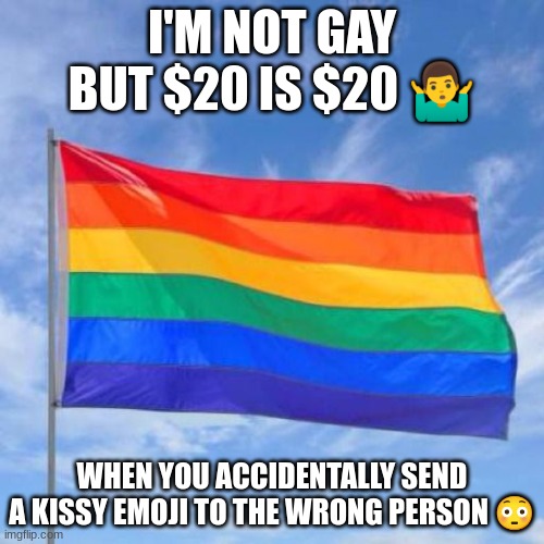 AI made this gay meme | I'M NOT GAY BUT $20 IS $20 🤷‍♂️; WHEN YOU ACCIDENTALLY SEND A KISSY EMOJI TO THE WRONG PERSON 😳 | image tagged in gay pride flag,memes,ai meme,relatable | made w/ Imgflip meme maker