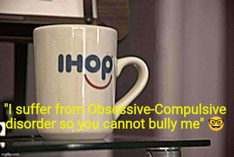 Sp3x_ Ihop retro filter | "I suffer from Obsessive-Compulsive disorder so you cannot bully me" 🤓 | image tagged in sp3x_ ihop retro filter | made w/ Imgflip meme maker