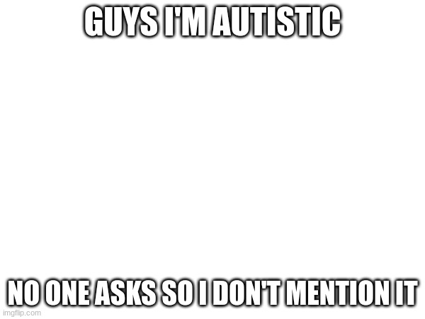 me lore (boring??) | GUYS I'M AUTISTIC; NO ONE ASKS SO I DON'T MENTION IT | made w/ Imgflip meme maker