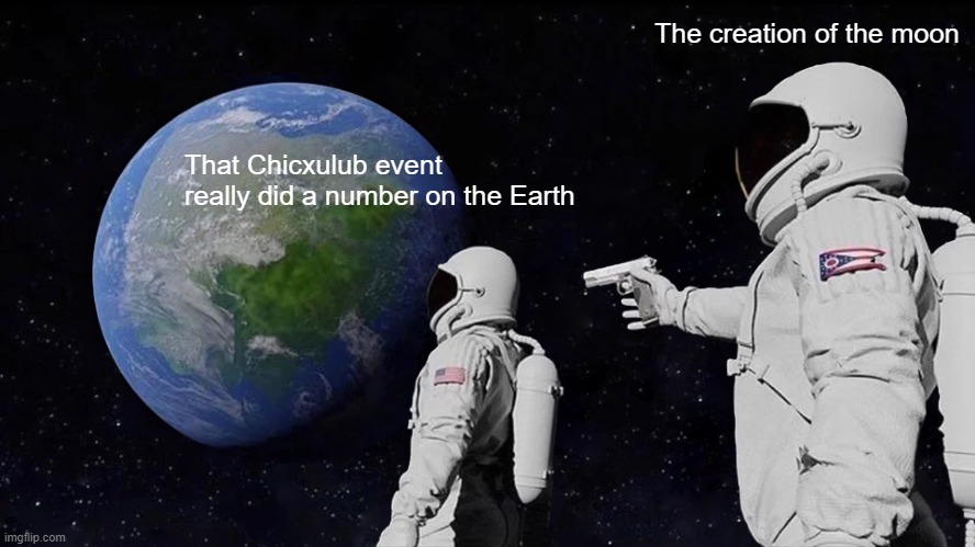 Dino extinction vs. impact w/ another planet | The creation of the moon; That Chicxulub event really did a number on the Earth | image tagged in memes,always has been,astronomy,dinosaurs,moon | made w/ Imgflip meme maker