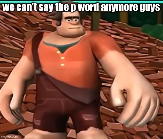 ralph on dat perc 30 | we can’t say the p word anymore guys | image tagged in ralph on dat perc 30 | made w/ Imgflip meme maker