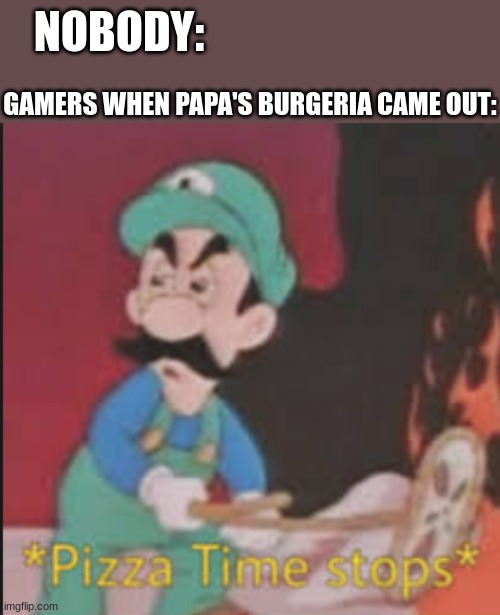 Papa's games | NOBODY:; GAMERS WHEN PAPA'S BURGERIA CAME OUT: | image tagged in pizza time stops | made w/ Imgflip meme maker