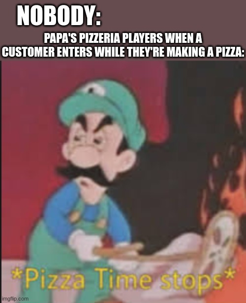 Papa's Pizzeria | NOBODY:; PAPA'S PIZZERIA PLAYERS WHEN A CUSTOMER ENTERS WHILE THEY'RE MAKING A PIZZA: | image tagged in pizza time stops | made w/ Imgflip meme maker
