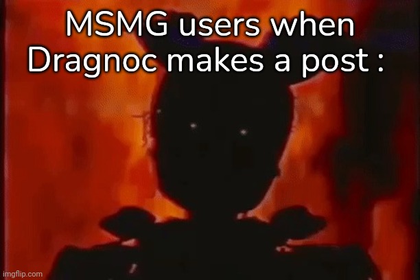 Springtrap On Fire | MSMG users when Dragnoc makes a post : | image tagged in springtrap on fire | made w/ Imgflip meme maker