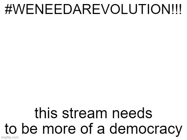 SPREAD THE #WENEEDAREVOLUTION!!! | #WENEEDAREVOLUTION!!! this stream needs to be more of a democracy | made w/ Imgflip meme maker