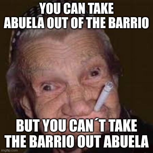 Mi Abuela | YOU CAN TAKE ABUELA OUT OF THE BARRIO; BUT YOU CAN´T TAKE THE BARRIO OUT ABUELA | image tagged in grandma | made w/ Imgflip meme maker