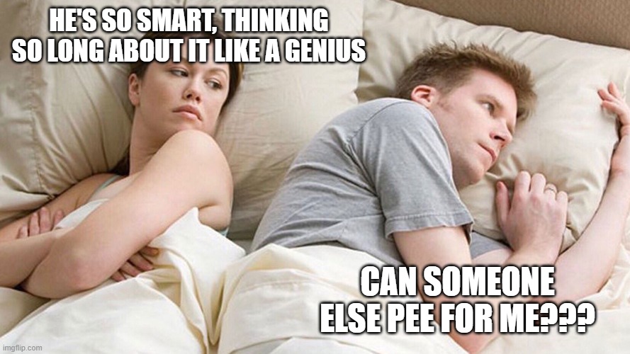 POV: The teacher asks a question and nobody answers | HE'S SO SMART, THINKING SO LONG ABOUT IT LIKE A GENIUS; CAN SOMEONE ELSE PEE FOR ME??? | image tagged in he's probably thinking about girls | made w/ Imgflip meme maker
