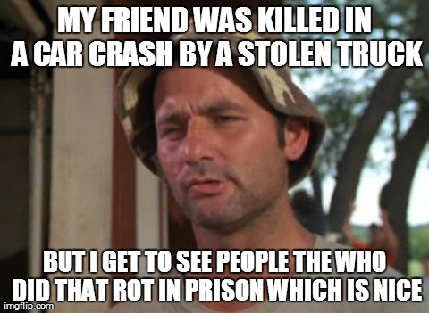 So I Got That Goin For Me Which Is Nice | MY FRIEND WAS KILLED IN A CAR CRASH BY A STOLEN TRUCK BUT I GET TO SEE PEOPLE THE WHO DID THAT ROT IN PRISON WHICH IS NICE | image tagged in memes,so i got that goin for me which is nice,AdviceAnimals | made w/ Imgflip meme maker