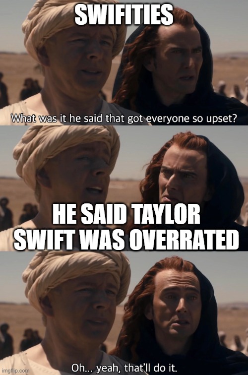 Swifities | SWIFITIES; HE SAID TAYLOR SWIFT WAS OVERRATED | image tagged in what was it he said that got everyone so upset | made w/ Imgflip meme maker