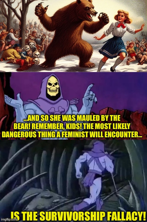 Sums it up. | ...AND SO SHE WAS MAULED BY THE BEAR! REMEMBER, KIDS! THE MOST LIKELY DANGEROUS THING A FEMINIST WILL ENCOUNTER... ...IS THE SURVIVORSHIP FALLACY! | image tagged in funny,skeletor,skeletor disturbing facts | made w/ Imgflip meme maker