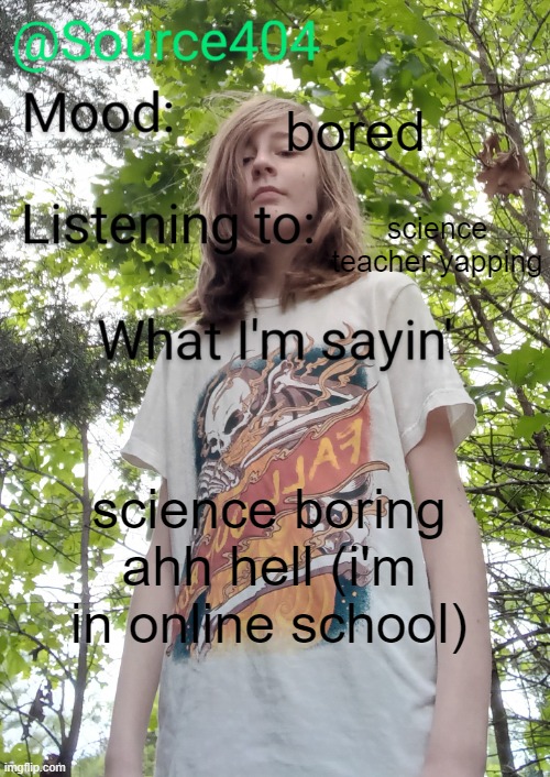 Source's temp | bored; science teacher yapping; science boring ahh hell (i'm in online school) | image tagged in source's temp | made w/ Imgflip meme maker