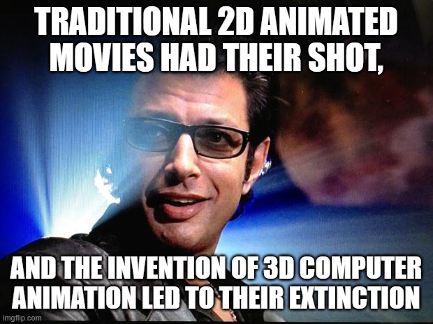 Why 2D Animation Is Never Coming Back | TRADITIONAL 2D ANIMATED MOVIES HAD THEIR SHOT, AND THE INVENTION OF 3D COMPUTER ANIMATION LED TO THEIR EXTINCTION | image tagged in ian malcolm,jurassic park,traditional animation,computer animation,2d,3d | made w/ Imgflip meme maker