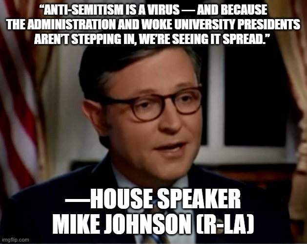 Mike Johnson | “ANTI-SEMITISM IS A VIRUS — AND BECAUSE THE ADMINISTRATION AND WOKE UNIVERSITY PRESIDENTS AREN’T STEPPING IN, WE’RE SEEING IT SPREAD.”; —HOUSE SPEAKER MIKE JOHNSON (R-LA) | image tagged in mike johnson | made w/ Imgflip meme maker
