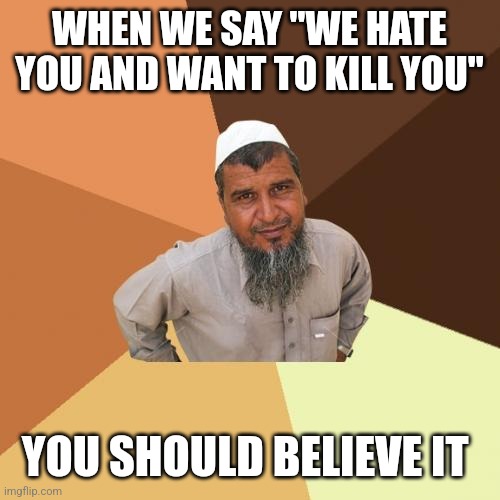 Ordinary Muslim Man | WHEN WE SAY "WE HATE YOU AND WANT TO KILL YOU"; YOU SHOULD BELIEVE IT | image tagged in memes,ordinary muslim man | made w/ Imgflip meme maker