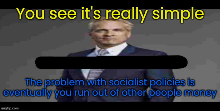 . | You see it's really simple; The problem with socialist policies is eventually you run out of other people money | image tagged in memes | made w/ Imgflip meme maker