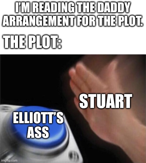 Blank Nut Button Meme | I’M READING THE DADDY ARRANGEMENT FOR THE PLOT. THE PLOT:; STUART; ELLIOTT’S ASS | image tagged in memes,blank nut button | made w/ Imgflip meme maker