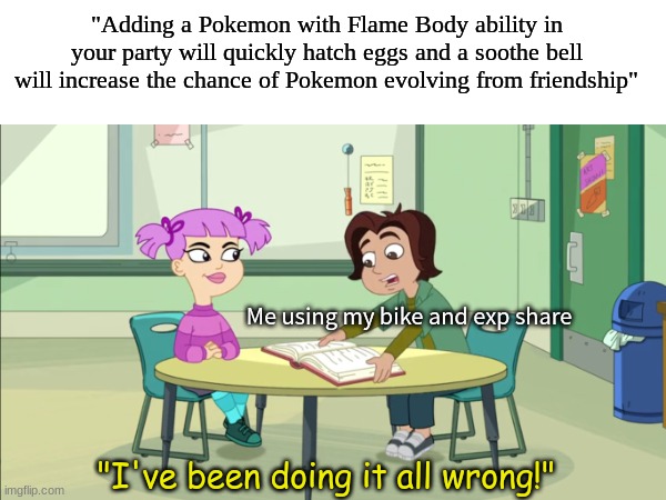 Pokemon studies | "Adding a Pokemon with Flame Body ability in your party will quickly hatch eggs and a soothe bell will increase the chance of Pokemon evolving from friendship"; Me using my bike and exp share; "I've been doing it all wrong!" | image tagged in memes,funny,pokemon,video games,hamster and gretel | made w/ Imgflip meme maker