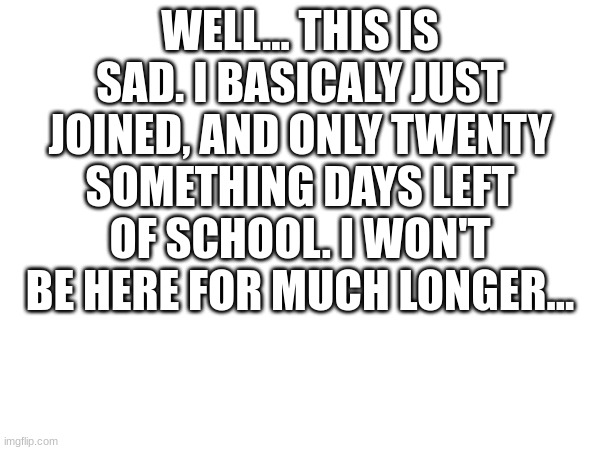 sad(red Note: <=( sad to see bro go after such short time) | WELL... THIS IS SAD. I BASICALY JUST JOINED, AND ONLY TWENTY SOMETHING DAYS LEFT OF SCHOOL. I WON'T BE HERE FOR MUCH LONGER... | made w/ Imgflip meme maker
