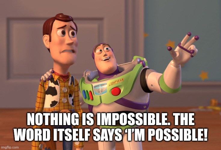 Buzz advice | NOTHING IS IMPOSSIBLE. THE WORD ITSELF SAYS ‘I’M POSSIBLE! | image tagged in memes,x x everywhere,toy story,advice,buzz and woody | made w/ Imgflip meme maker