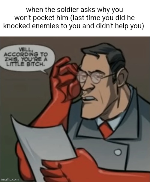 true story. the dude kept asking for me to pocket him even though he never seemed to need it | when the soldier asks why you won't pocket him (last time you did he knocked enemies to you and didn't help you) | image tagged in according to this you're a little bitch,team fortress 2,funny memes | made w/ Imgflip meme maker