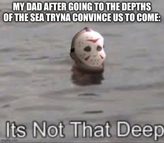 MY DAD AFTER GOING TO THE DEPTHS OF THE SEA TRYNA CONVINCE US TO COME: | made w/ Imgflip meme maker